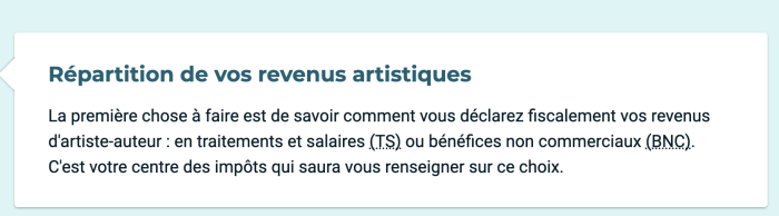 La première chose à faire est de savoir comment vous déclarez fiscalement vos revenus d'artiste-auteur : en traitements et salaires (TS) ou bénéfices non commerciaux (BNC). C'est votre centre des impôts qui saura vous renseigner sur ce choix.